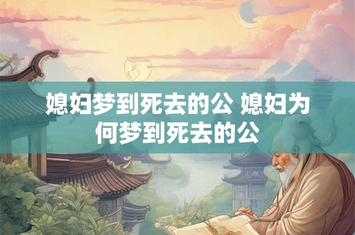 媳妇梦到死去的公 媳妇为何梦到死去的公 媳妇梦到死去的公 媳妇为何梦到死去的公