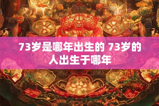 73岁是哪年出生的 73岁的人出生于哪年