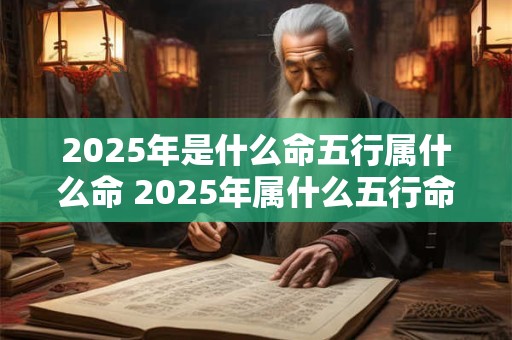 2025年是什么命五行属什么命 2025年属什么五行命