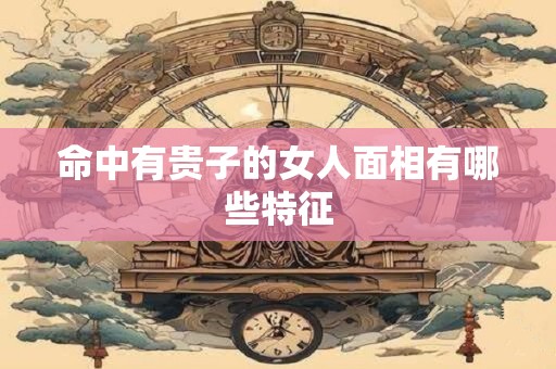 命中有贵子的女人面相有哪些特征