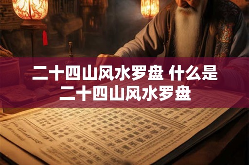 二十四山风水罗盘 什么是二十四山风水罗盘