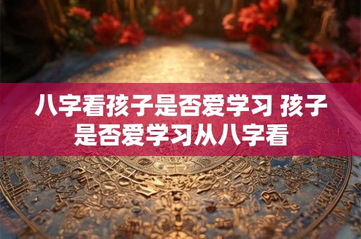 八字看孩子是否爱学习 孩子是否爱学习从八字看
