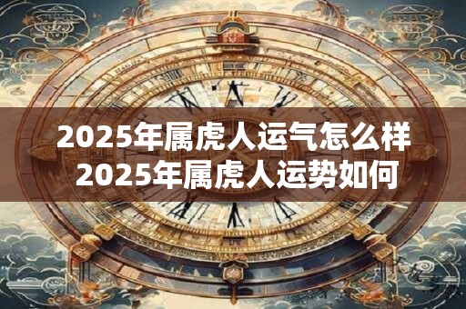 2025年属虎人运气怎么样 2025年属虎人运势如何