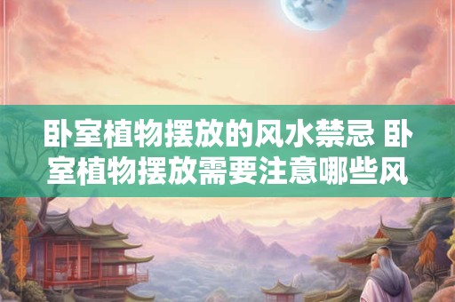 卧室植物摆放的风水禁忌 卧室植物摆放需要注意哪些风水禁忌