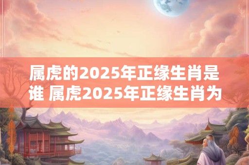 属虎的2025年正缘生肖是谁 属虎2025年正缘生肖为何