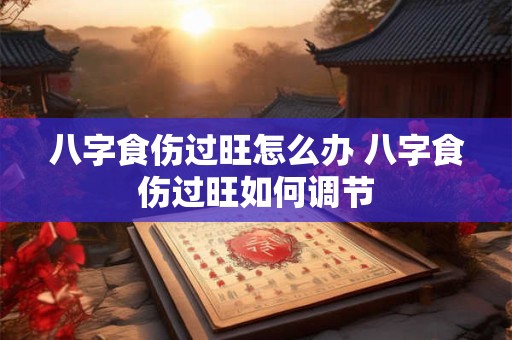 八字食伤过旺怎么办 八字食伤过旺如何调节