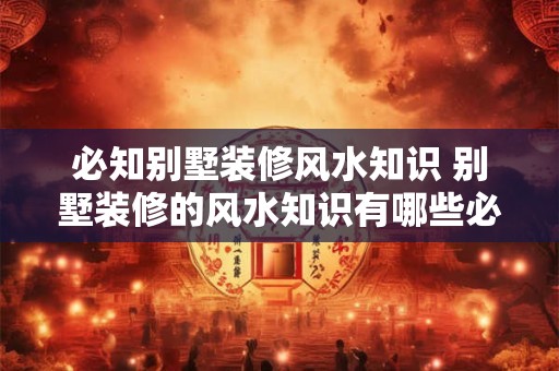 必知别墅装修风水知识 别墅装修的风水知识有哪些必要了解