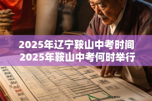 2025年辽宁鞍山中考时间 2025年鞍山中考何时举行