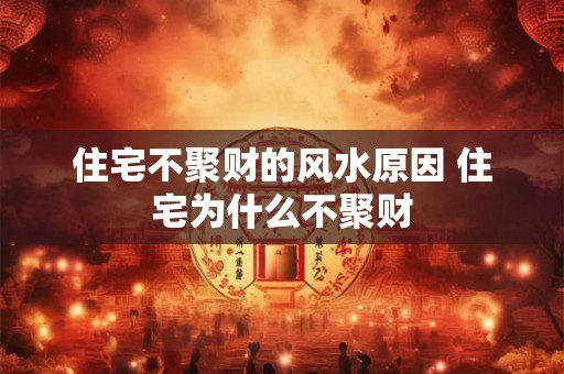 住宅不聚财的风水原因 住宅为什么不聚财