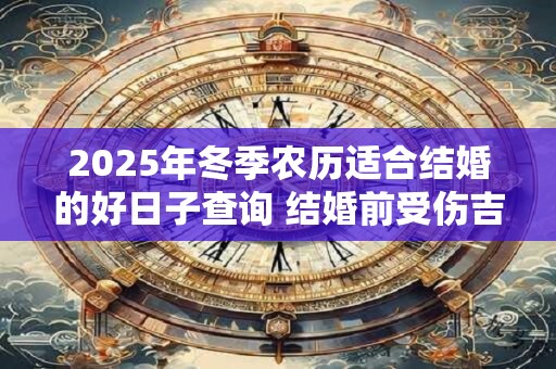 2025年冬季农历适合结婚的好日子查询 结婚前受伤吉利吗