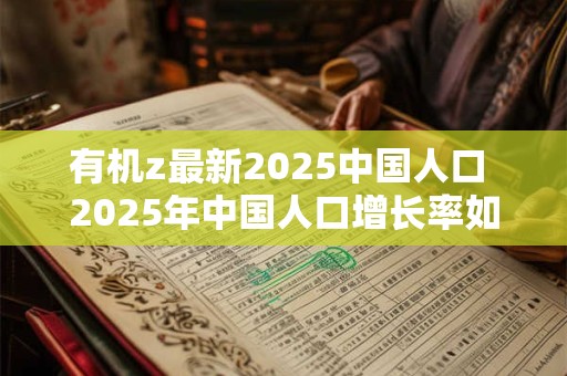 有机z最新2025中国人口 2025年中国人口增长率如何