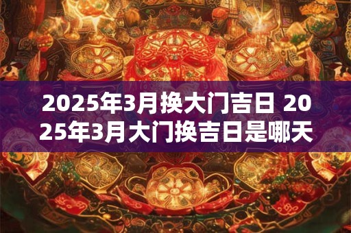2025年3月换大门吉日 2025年3月大门换吉日是哪天