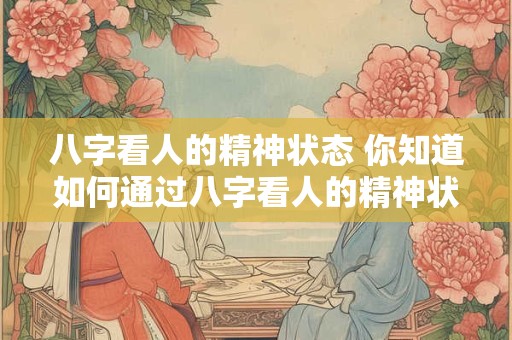 八字看人的精神状态 你知道如何通过八字看人的精神状态吗