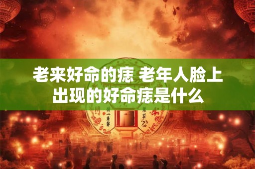 老来好命的痣 老年人脸上出现的好命痣是什么