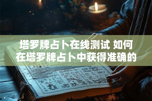 塔罗牌占卜在线测试 如何在塔罗牌占卜中获得准确的答案