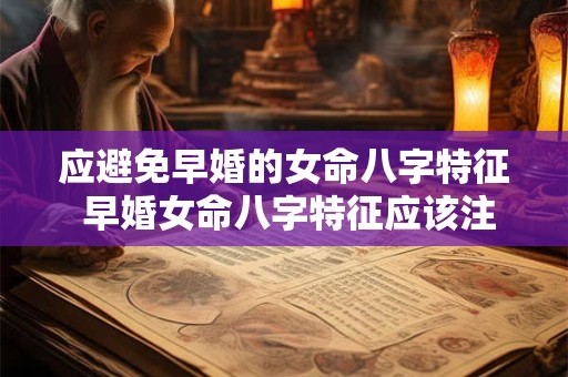 详细阅读:应避免早婚的女命八字特征 早婚女命八字特征应该注意什么 应避免早婚的女命八字特征 早婚女命八字特征应该注意什么