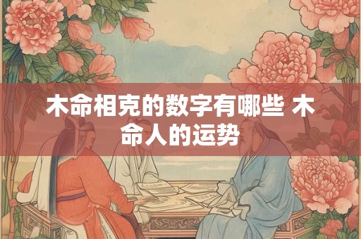 木命相克的数字有哪些 木命人的运势