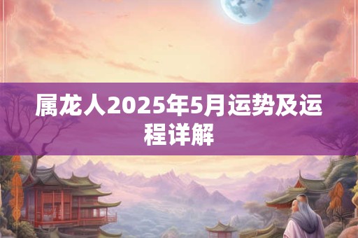 属龙人2025年5月运势及运程详解