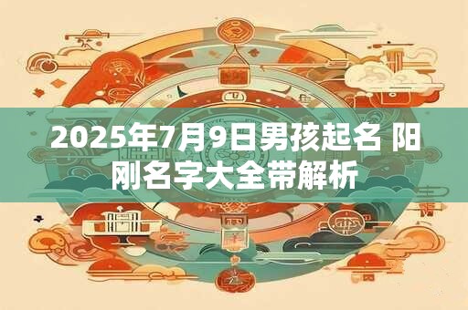 2025年7月9日男孩起名 阳刚名字大全带解析