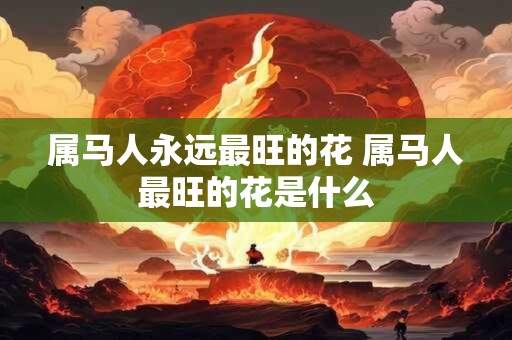 属马人永远最旺的花 属马人最旺的花是什么