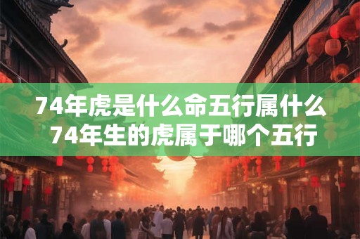 74年虎是什么命五行属什么 74年生的虎属于哪个五行