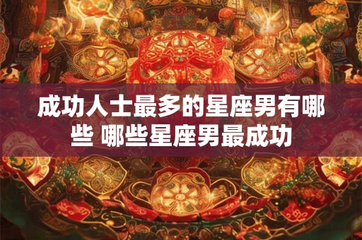 成功人士最多的星座男有哪些 哪些星座男最成功