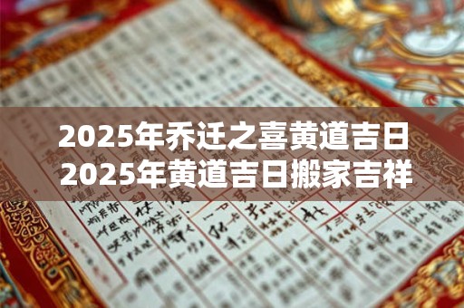 2025年乔迁之喜黄道吉日 2025年黄道吉日搬家吉祥吗