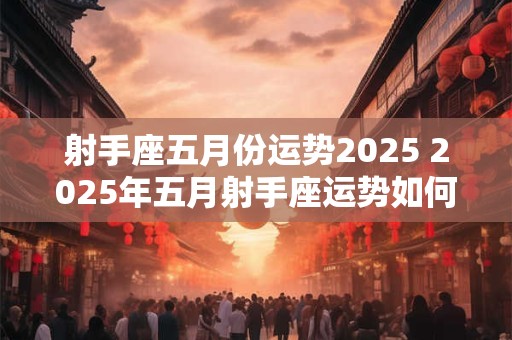 射手座五月份运势2025 2025年五月射手座运势如何