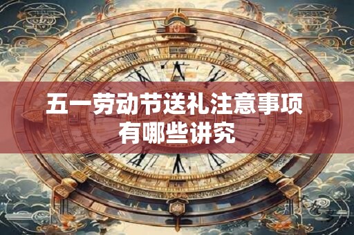 五一劳动节送礼注意事项 有哪些讲究