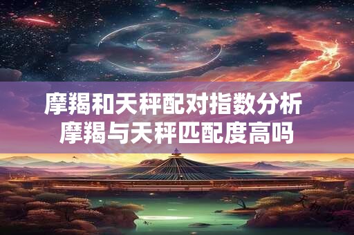 摩羯和天秤配对指数分析 摩羯与天秤匹配度高吗