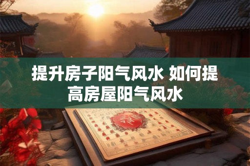 提升房子阳气风水 如何提高房屋阳气风水