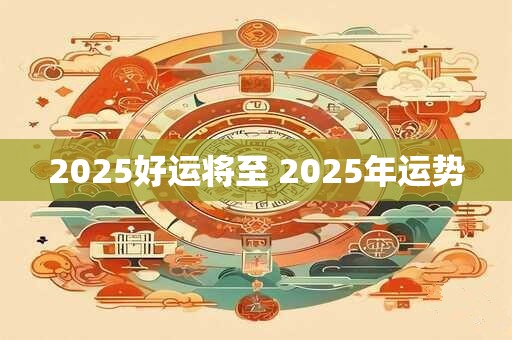 2025好运将至 2025年运势