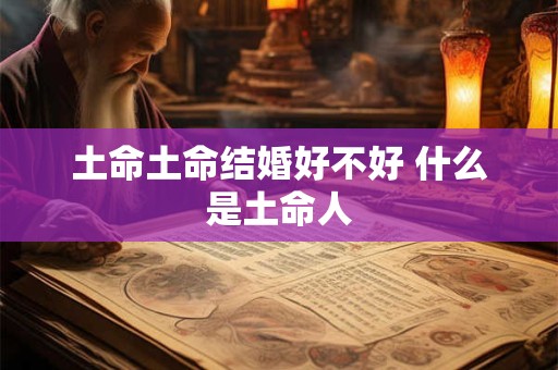 土命土命结婚好不好 什么是土命人