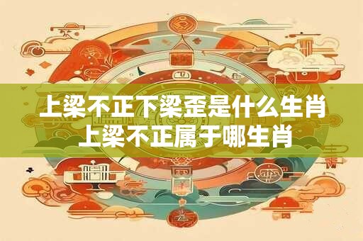 上梁不正下梁歪是什么生肖 上梁不正属于哪生肖