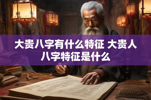 大贵八字有什么特征 大贵人八字特征是什么