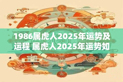 1986属虎人2025年运势及运程 属虎人2025年运势如何
