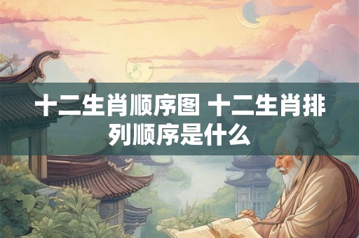 十二生肖顺序图 十二生肖排列顺序是什么