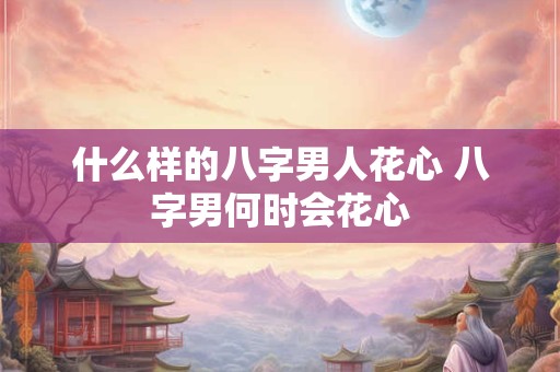 什么样的八字男人花心 八字男何时会花心