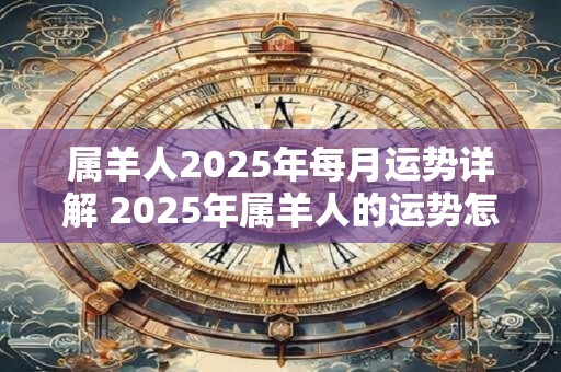 属羊人2025年每月运势详解 2025年属羊人的运势怎么样