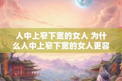 人中上窄下宽的女人 为什么人中上窄下宽的女人更容易显矮