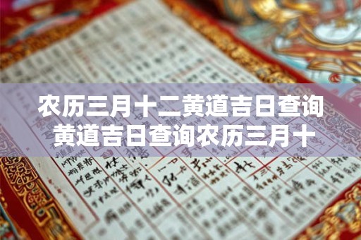 农历三月十二黄道吉日查询 黄道吉日查询农历三月十二是哪天