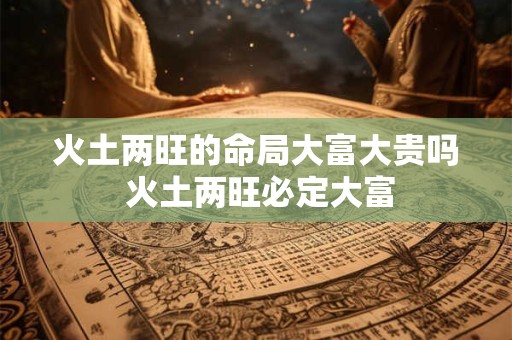 火土两旺的命局大富大贵吗 火土两旺必定大富