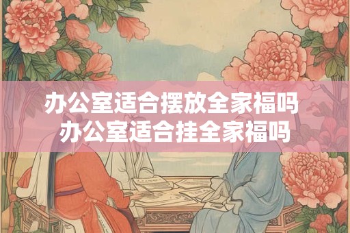 办公室适合摆放全家福吗 办公室适合挂全家福吗