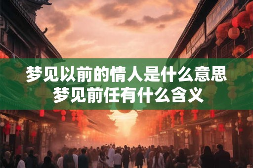 梦见以前的情人是什么意思 梦见前任有什么含义