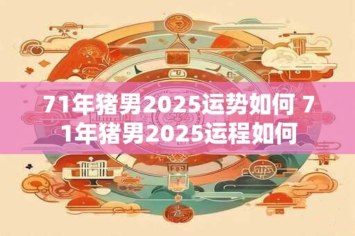 71年猪男2025运势如何 71年猪男2025运程如何