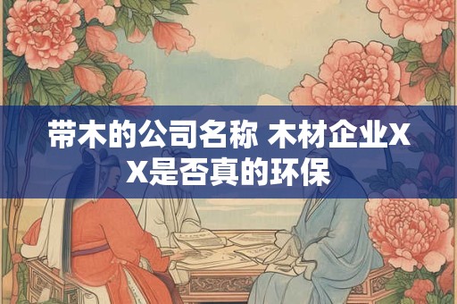 带木的公司名称 木材企业XX是否真的环保