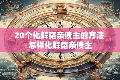 20个化解冤亲债主的方法 怎样化解冤亲债主