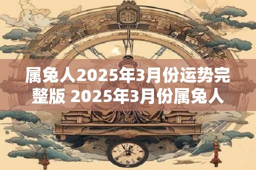 属兔人2025年3月份运势完整版 2025年3月份属兔人运势如何