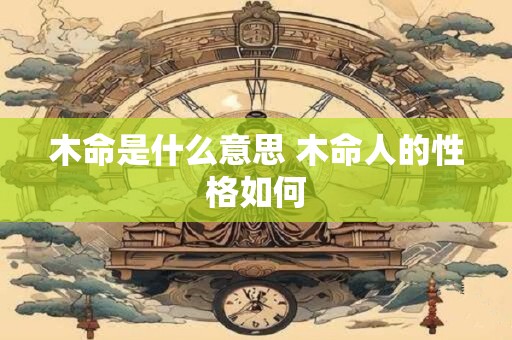木命是什么意思 木命人的性格如何