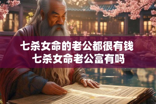 七杀女命的老公都很有钱 七杀女命老公富有吗